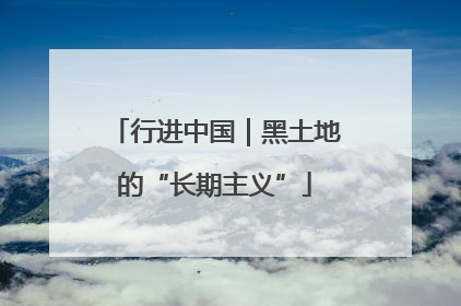 行进中国｜黑土地的“长期主义”