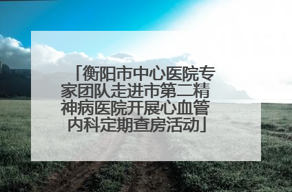 衡阳市中心医院专家团队走进市第二精神病医院开展心血管内科定期查房活动