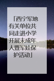 西宁军地有关单位共同走进小学开展未成年人暨军娃保护活动