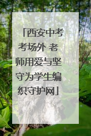 西安中考考场外 老师用爱与坚守为学生编织守护网