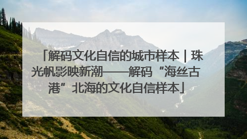 解码文化自信的城市样本｜珠光帆影映新潮——解码“海丝古港”北海的文化自信样本