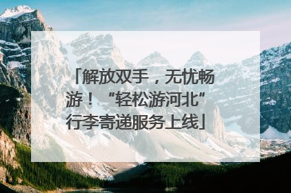 解放双手，无忧畅游！“轻松游河北”行李寄递服务上线