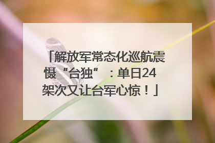 解放军常态化巡航震慑“台独”：单日24架次又让台军心惊！