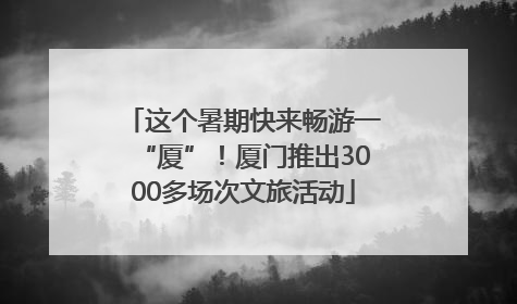 这个暑期快来畅游一“厦”！厦门推出3000多场次文旅活动
