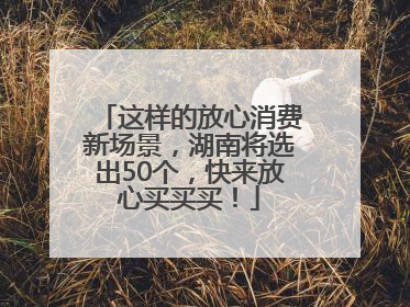 这样的放心消费新场景，湖南将选出50个，快来放心买买买！