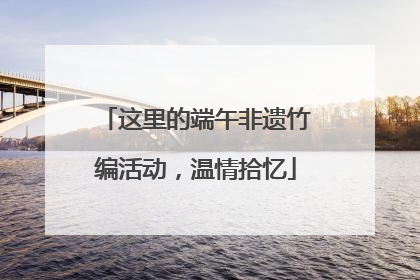 这里的端午非遗竹编活动，温情拾忆