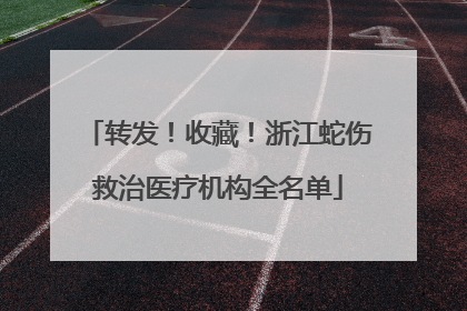 转发！收藏！浙江蛇伤救治医疗机构全名单