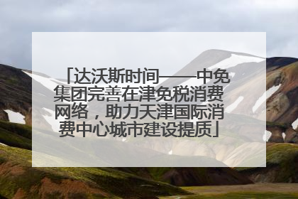 达沃斯时间——中免集团完善在津免税消费网络，助力天津国际消费中心城市建设提质