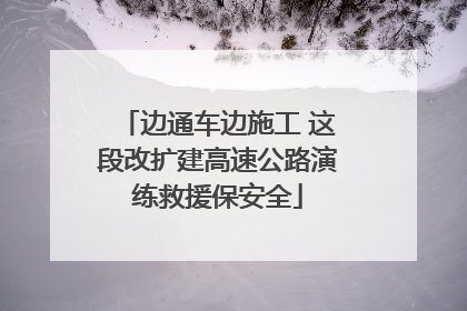 边通车边施工 这段改扩建高速公路演练救援保安全