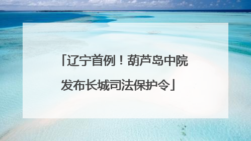辽宁首例！葫芦岛中院发布长城司法保护令
