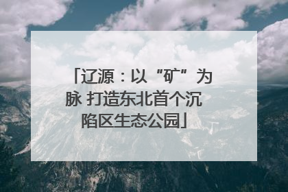 辽源：以“矿”为脉 打造东北首个沉陷区生态公园