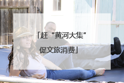 赶“黄河大集” 促文旅消费