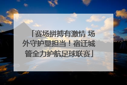 赛场拼搏有激情 场外守护显担当！宿迁城管全力护航足球联赛