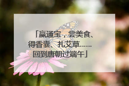 赢通宝，尝美食、得香囊、扎艾草……回到唐朝过端午