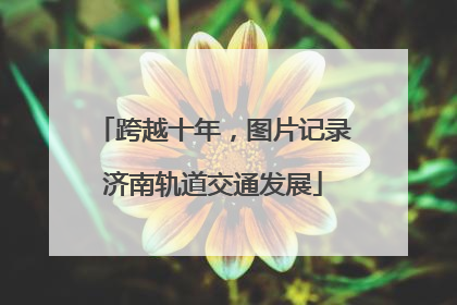 跨越十年，图片记录济南轨道交通发展