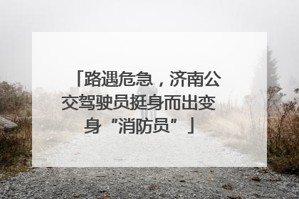 路遇危急，济南公交驾驶员挺身而出变身“消防员”