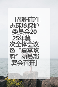 邵阳市生态环境保护委员会2025年第一次全体会议暨“夏季攻势”动员部署会召开