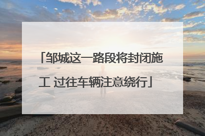 邹城这一路段将封闭施工 过往车辆注意绕行
