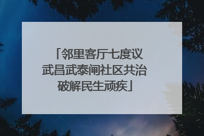 邻里客厅七度议 武昌武泰闸社区共治破解民生顽疾