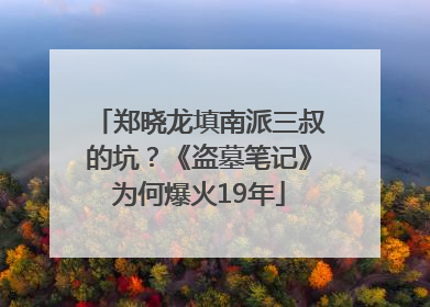 郑晓龙填南派三叔的坑？《盗墓笔记》为何爆火19年