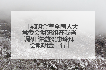 郝明金率全国人大常委会调研组在我省调研 许勤梁惠玲拜会郝明金一行