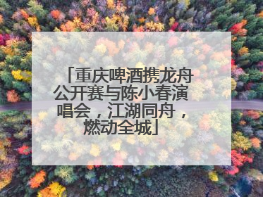 重庆啤酒携龙舟公开赛与陈小春演唱会，江湖同舟，燃动全城