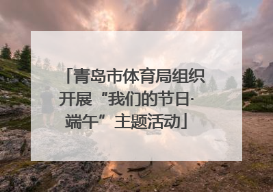 青岛市体育局组织开展“我们的节日·端午”主题活动