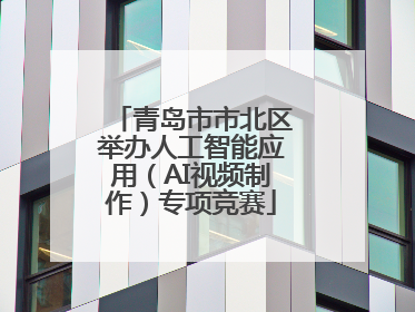 青岛市市北区举办人工智能应用（AI视频制作）专项竞赛