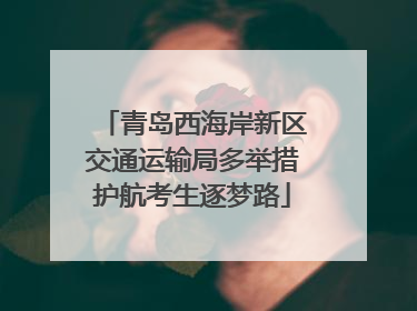 青岛西海岸新区交通运输局多举措护航考生逐梦路