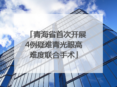 青海省首次开展4例疑难青光眼高难度联合手术