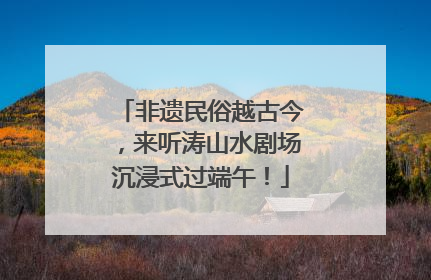 非遗民俗越古今，来听涛山水剧场沉浸式过端午！