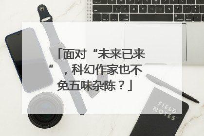 面对“未来已来”，科幻作家也不免五味杂陈？