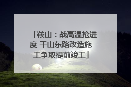 鞍山：战高温抢进度 千山东路改造施工争取提前竣工