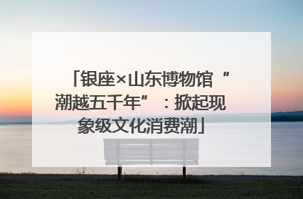 银座×山东博物馆“潮越五千年”：掀起现象级文化消费潮