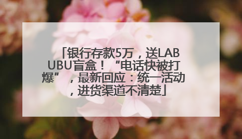银行存款5万，送LABUBU盲盒！“电话快被打爆”，最新回应：统一活动，进货渠道不清楚