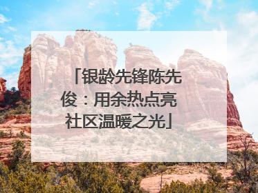 银龄先锋陈先俊：用余热点亮社区温暖之光