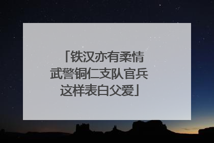 铁汉亦有柔情 武警铜仁支队官兵这样表白父爱