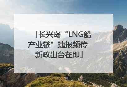 长兴岛“LNG船产业链”捷报频传 新政出台在即