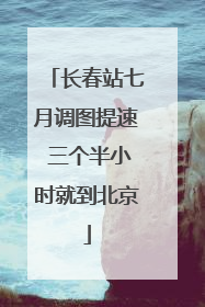 长春站七月调图提速 三个半小时就到北京