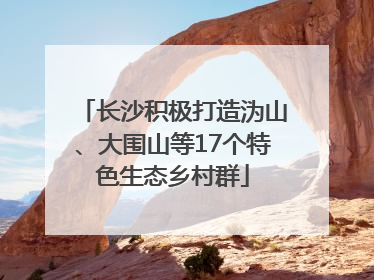 长沙积极打造沩山、大围山等17个特色生态乡村群