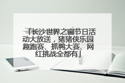 长沙世界之窗节日活动大放送，猪猪侠乐园趣跑赛、抓鸭大赛、网红挑战全都有