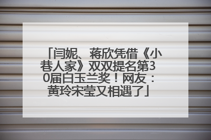 闫妮、蒋欣凭借《小巷人家》双双提名第30届白玉兰奖！网友：黄玲宋莹又相遇了