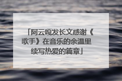 阿云嘎发长文感谢《歌手》在音乐的余温里续写热爱的篇章