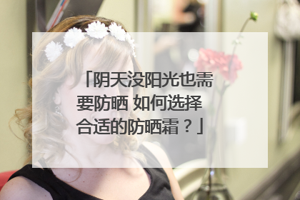 阴天没阳光也需要防晒 如何选择合适的防晒霜？