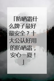 防晒霜什么牌子最好最安全？十大公认好用的防晒霜，安心一夏！