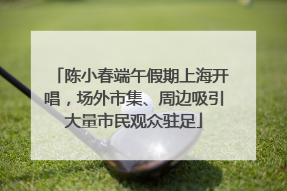陈小春端午假期上海开唱，场外市集、周边吸引大量市民观众驻足