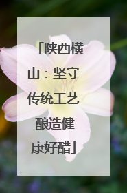 陕西横山：坚守传统工艺 酿造健康好醋