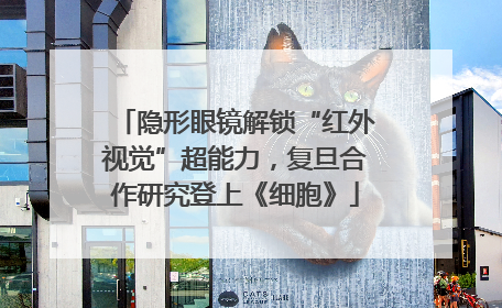 隐形眼镜解锁“红外视觉”超能力，复旦合作研究登上《细胞》