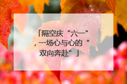 隔空庆“六一”，一场心与心的“双向奔赴”