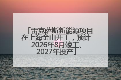 雷克萨斯新能源项目在上海金山开工，预计2026年8月竣工、2027年投产